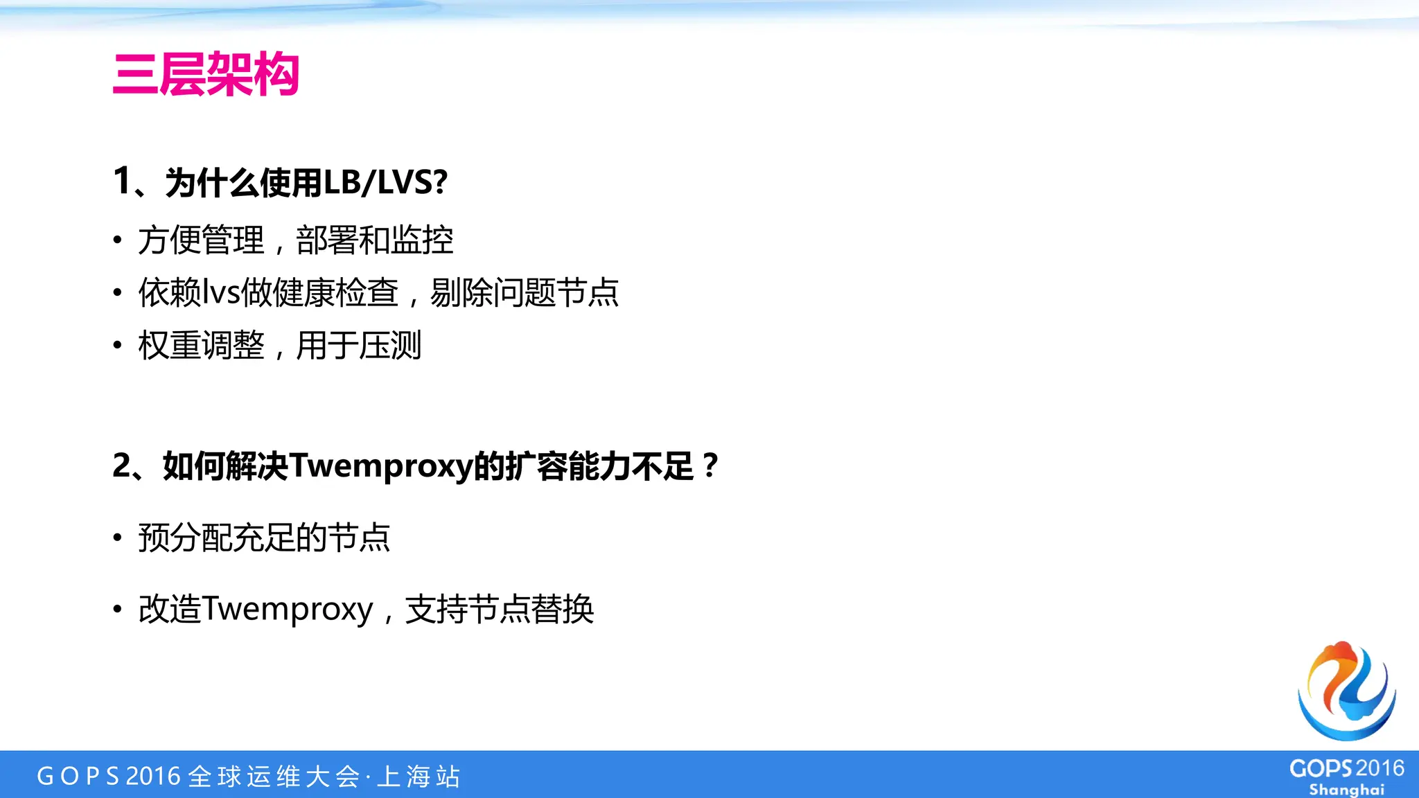 G O P S 2016 全 球 运 维 大 会 · 上 海 站
1、为什么使用LB/LVS?
• 方便管理，部署和监控
• 依赖lvs做健康检查，剔除问题节点
• 权重调整，用于压测
2、如何解决Twemproxy的扩容能力不足？
• 预分配充足的节点
• 改造Twemproxy，支持节点替换
三层架构
 