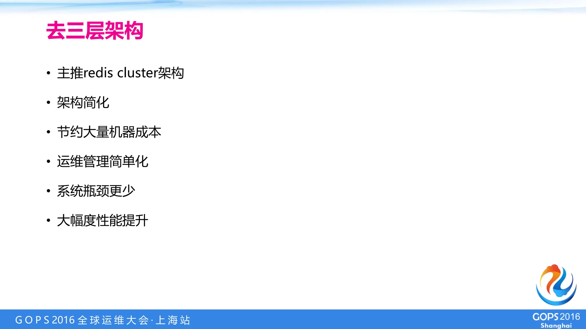 G O P S 2016 全 球 运 维 大 会 · 上 海 站
• 主推redis cluster架构
• 架构简化
• 节约大量机器成本
• 运维管理简单化
• 系统瓶颈更少
• 大幅度性能提升
去三层架构
 
