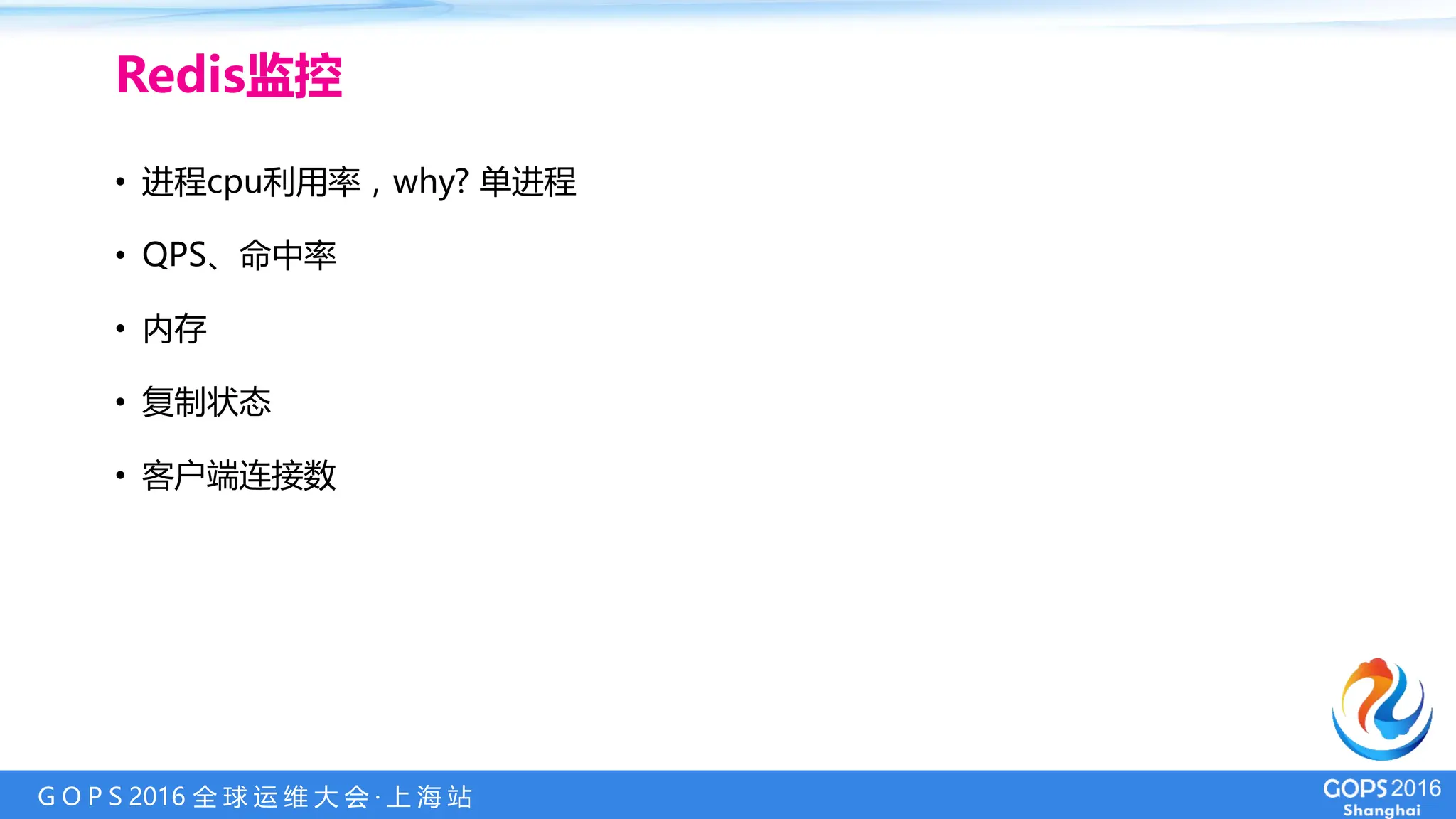 G O P S 2016 全 球 运 维 大 会 · 上 海 站
• 进程cpu利用率，why? 单进程
• QPS、命中率
• 内存
• 复制状态
• 客户端连接数
Redis监控
 
