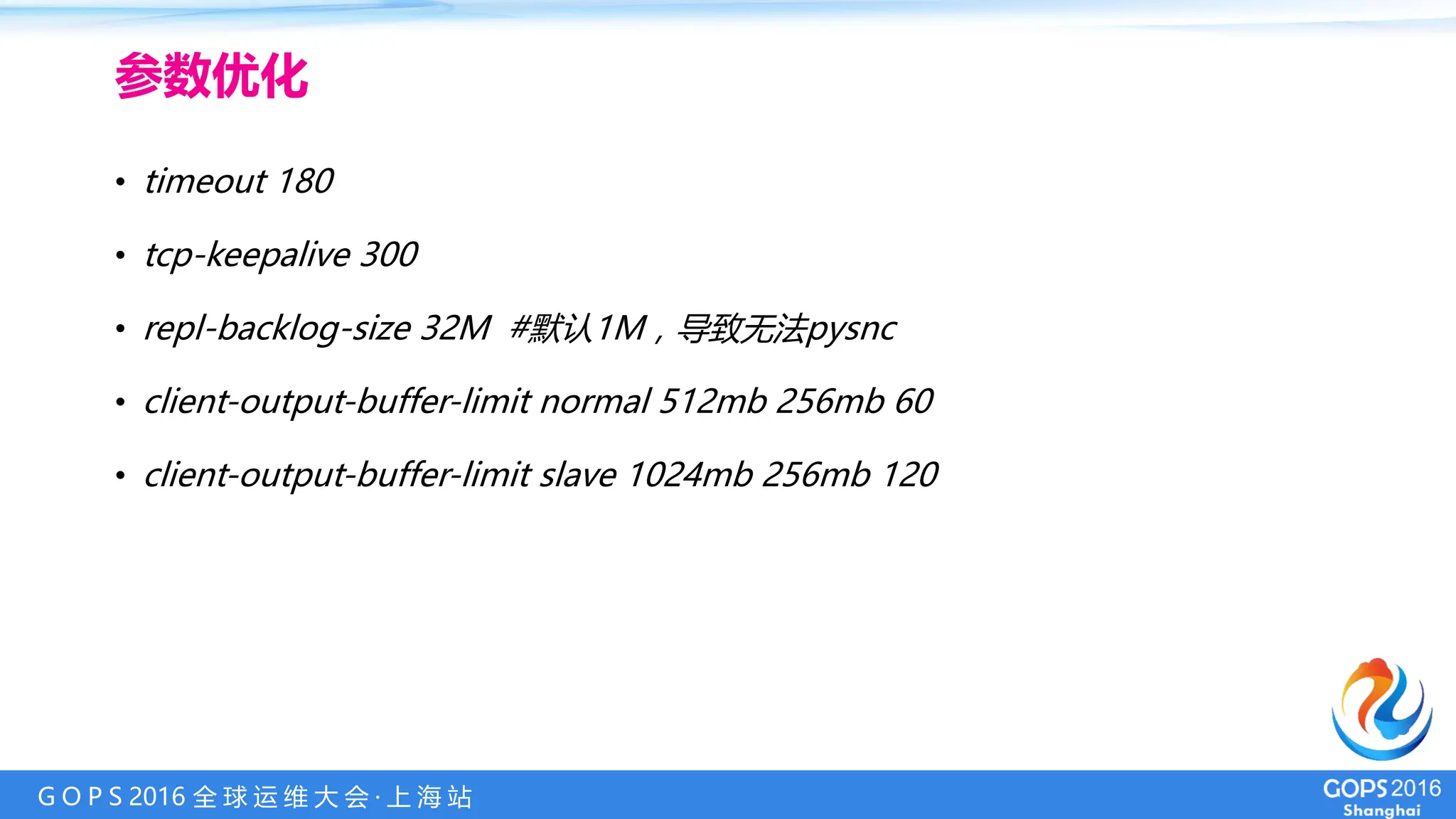 G O P S 2016 全 球 运 维 大 会 · 上 海 站
• timeout 180
• tcp-keepalive 300
• repl-backlog-size 32M #默认1M，导致无法pysnc
• client-output-buffer-limit normal 512mb 256mb 60
• client-output-buffer-limit slave 1024mb 256mb 120
参数优化
 