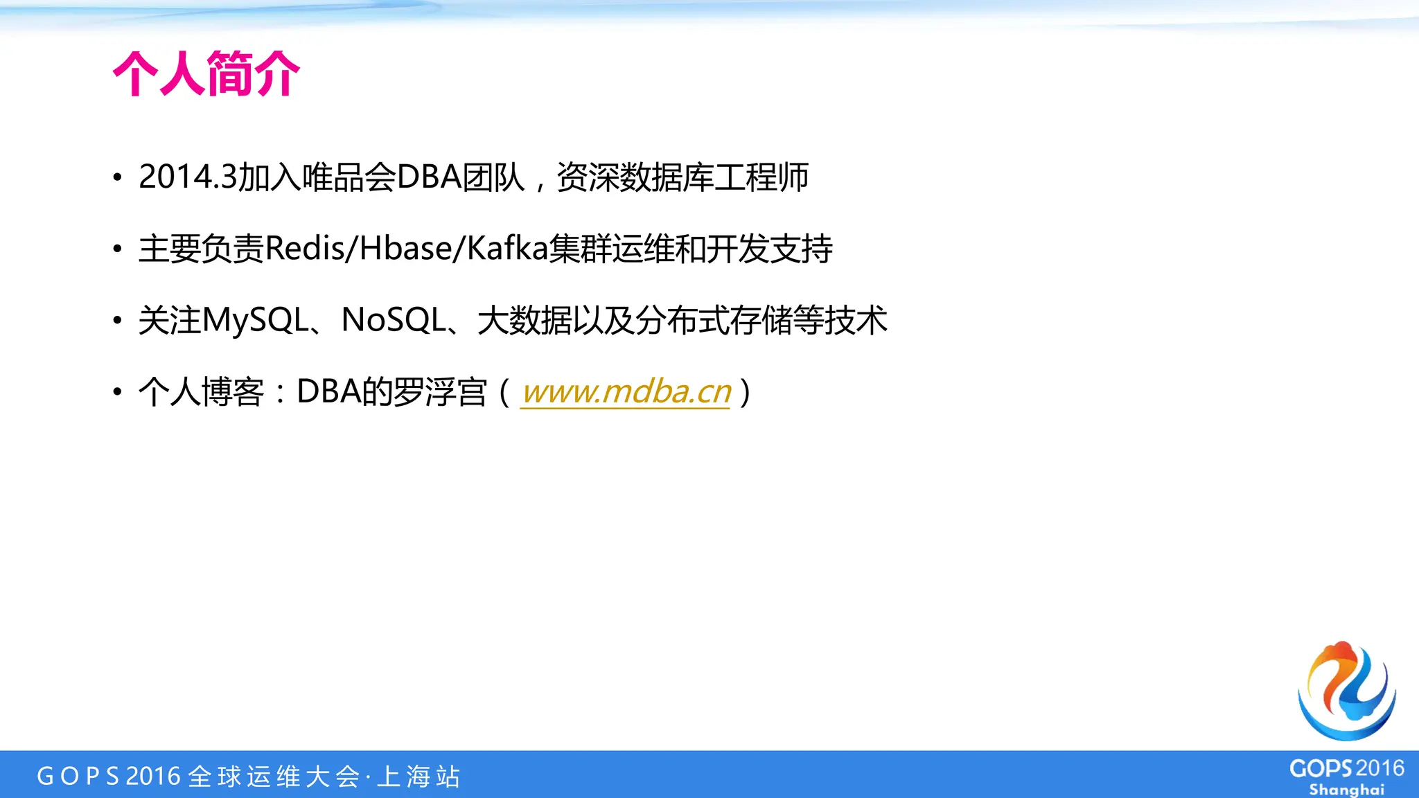 G O P S 2016 全 球 运 维 大 会 · 上 海 站
个人简介
• 2014.3加入唯品会DBA团队，资深数据库工程师
• 主要负责Redis/Hbase/Kafka集群运维和开发支持
• 关注MySQL、NoSQL、大数据以及分布式存储等技术
• 个人博客：DBA的罗浮宫（www.mdba.cn）
 