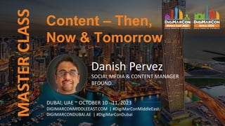 MASTER
CLASS
Danish Pervez
SOCIAL MEDIA & CONTENT MANAGER
BFOUND
DUBAI, UAE ~ OCTOBER 10 - 11, 2023
DIGIMARCONMIDDLEEAST.COM | #DigiMarConMiddleEast
DIGIMARCONDUBAI.AE | #DigiMarConDubai
Content – Then,
Now & Tomorrow
 