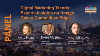 Digital Marketing Trends:
Experts Insights on How to
Gain a Competitive Edge
Kirsty Bisset
MANAGING DIRECTOR
HAVEYOUHEARD
Tokiso Mbatha
CONSULTANT
STRATEGIC COMMUNICATION
Milan Milosevic
MANAGING DIRECTOR
MEDIA ZONE
PANEL
 