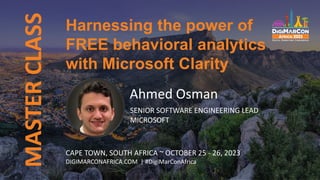 MASTER
CLASS
Ahmed Osman
SENIOR SOFTWARE ENGINEERING LEAD
MICROSOFT
Harnessing the power of
FREE behavioral analytics
with Microsoft Clarity
CAPE TOWN, SOUTH AFRICA ~ OCTOBER 25 - 26, 2023
DIGIMARCONAFRICA.COM | #DigiMarConAfrica
 