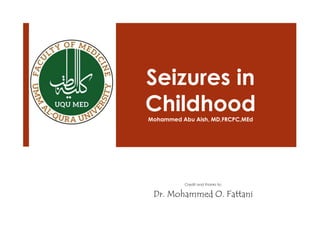 Seizures in
Childhood
Mohammed Abu Aish, MD,FRCPC,MEd
Credit and thanks to:
Dr. Mohammed O. Fattani
 
