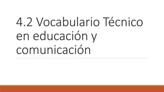 4.2 Vocabulario Técnico
en educación y
comunicación
 