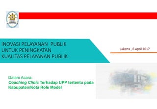 INOVASI PELAYANAN PUBLIK
UNTUK PENINGKATAN
KUALITAS PELAYANAN PUBLIK
Jakarta , 6 April 2017
Dalam Acara:
Coaching Clinic Terhadap UPP tertentu pada
Kabupaten/Kota Role Model
 
