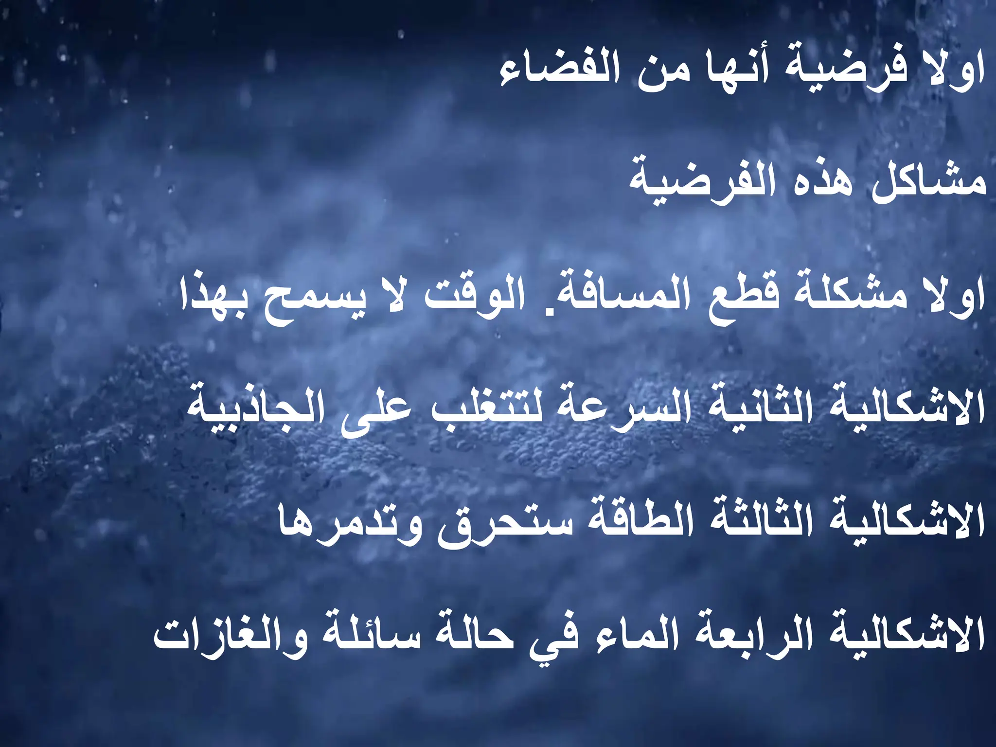 ‫الفضاء‬ ‫من‬ ‫أنها‬ ‫فرضية‬ ‫اوال‬
‫الفرضية‬ ‫هذه‬ ‫مشاكل‬
‫اوال‬
‫مشكلة‬
‫المسافة‬ ‫قطع‬
.
‫بهذا‬ ‫يسمح‬ ‫ال‬ ‫الوقت‬
‫االشكالية‬
‫الثانية‬
‫لتتغلب‬ ‫السرعة‬
‫على‬
‫الجاذبية‬
‫االشكالية‬
‫الثالثة‬
‫وتدمرها‬ ‫ستحرق‬ ‫الطاقة‬
‫الرابعة‬ ‫االشكالية‬
‫الماء‬
‫سائلة‬ ‫حالة‬ ‫في‬
‫والغازات‬
 