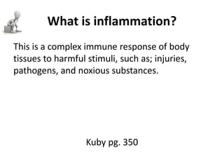 What is inflammation?
This is a complex immune response of body
tissues to harmful stimuli, such as; injuries,
pathogens, and noxious substances.
Kuby pg. 350
 
