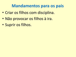 Mandamentos para os pais
• Criar os filhos com disciplina.
• Não provocar os filhos à ira.
• Suprir os filhos.
 