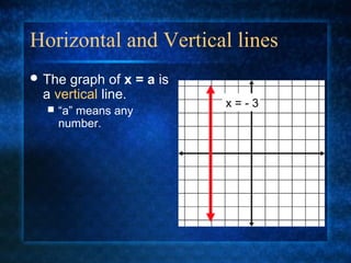 Horizontal and Vertical lines
 The graph of x = a is
a vertical line.
 “a” means any
number.
x = - 3
 