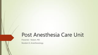 Post Anesthesia Care Unit
Presenter: Robert, MD
Resident II, Anesthesiology.
 