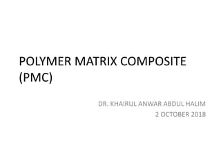 POLYMER MATRIX COMPOSITE
(PMC)
DR. KHAIRUL ANWAR ABDUL HALIM
2 OCTOBER 2018
 
