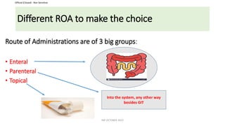Official (Closed) - Non Sensitive
Different ROA to make the choice
Route of Administrations are of 3 big groups:
• Enteral
• Parenteral
• Topical
Into the system, any other way
besides GIT
INP OCTOBER 2023
 