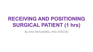 RECEIVING AND POSITIONING
SURGICAL PATIENT (1 hrs)
By Ame Mehadi(BSc, MSc-EMCCN)
 
