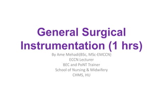 General Surgical
Instrumentation (1 hrs)
By Ame Mehadi(BSc, MSc-EMCCN)
ECCN Lecturer
BEC and PoNT Trainer
School of Nursing & Midwifery
CHMS, HU
 