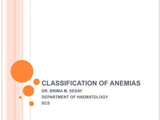 CLASSIFICATION OF ANEMIAS
DR. BRIMA M. SESAY
DEPARTMENT OF HAEMATOLOGY
SCS
 
