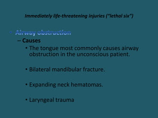 Immediately life-threatening injuries (“lethal six”)
– Causes
• The tongue most commonly causes airway
obstruction in the unconscious patient.
• Bilateral mandibular fracture.
• Expanding neck hematomas.
• Laryngeal trauma
 