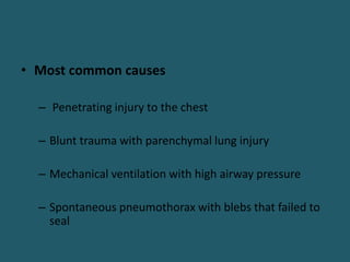 • Most common causes
– Penetrating injury to the chest
– Blunt trauma with parenchymal lung injury
– Mechanical ventilation with high airway pressure
– Spontaneous pneumothorax with blebs that failed to
seal
 