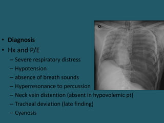 • Diagnosis
• Hx and P/E
– Severe respiratory distress
– Hypotension
– absence of breath sounds
– Hyperresonance to percussion
– Neck vein distention (absent in hypovolemic pt)
– Tracheal deviation (late finding)
– Cyanosis
 
