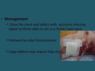 • Management
 Close the chest wall defect with occlusive dressing
taped on three sides to act as a flutter-type valve.
Followed by tube thoracostomy
Large defects may require flap closure.
 