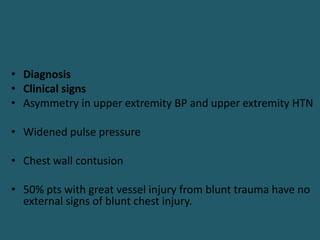 • Diagnosis
• Clinical signs
• Asymmetry in upper extremity BP and upper extremity HTN
• Widened pulse pressure
• Chest wall contusion
• 50% pts with great vessel injury from blunt trauma have no
external signs of blunt chest injury.
 