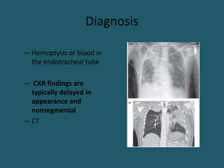 Diagnosis
– Hemoptysis or blood in
the endotracheal tube
– CXR findings are
typically delayed in
appearance and
nonsegmental
– CT
 