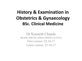 History & Examination in
Obstetrics & Gynaecology
BSc. Clinical Medicine
Dr Kenneth Chanda
BScHB, MBChB, MMed (MMOG)-[UNZA]
First version: 22-10-17
Latest version: 23-10-17
 