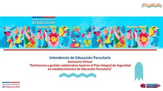 Intendencia de Educación Parvularia
Seminario Virtual
“Pertinencia y gestión colaborativa local en el Plan Integral de Seguridad
en establecimientos de Educación Parvularia”
 
