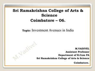 Sri Ramakrishna College of Arts &
Science
Coimbatore – 06.
Topic: Investment Avenues in India
M.VADIVEL
Assistant Professor
Department of B.Com PA
Sri Ramakrishna College of Arts & Science
Coimbatore.
 