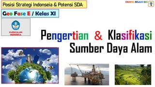 Geo Fase E / Kelas XI
Posisi Strategi Indonseia & Potensi SDA
Pengertian & Klasifikasi
Sumber Daya Alam
 