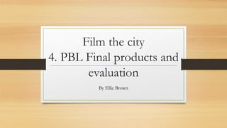 Film the city
4. PBL Final products and
evaluation
By Ellie Brown
 