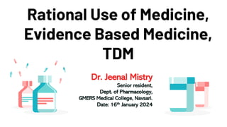 Rational Use of Medicine,
Evidence Based Medicine,
TDM
Dr. Jeenal Mistry
Senior resident,
Dept. of Pharmacology,
GMERS Medical College, Navsari.
Date: 16th January 2024
 
