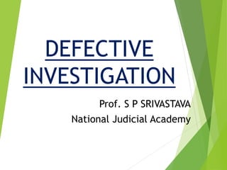 DEFECTIVE
INVESTIGATION
Prof. S P SRIVASTAVA
National Judicial Academy
 
