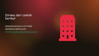 Diramu dari contoh
berikut
MEMANFAATKAN PLATFORM
MERDEKA MENGAJAR:
HTTPS://GURU.KEMDIKBUD.GO.ID
 