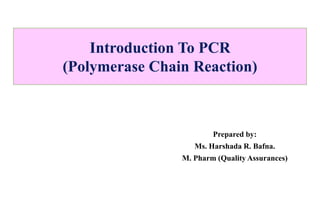 Introduction To PCR
(Polymerase Chain Reaction)
Prepared by:
Ms. Harshada R. Bafna.
M. Pharm (Quality Assurances)
 