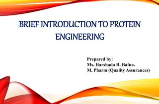 BRIEF INTRODUCTION TO PROTEIN
ENGINEERING
1
Prepared by:
Ms. Harshada R. Bafna.
M. Pharm (Quality Assurances)
 