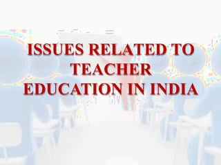 ISSUES RELATED TO
TEACHER
EDUCATION IN INDIA
 