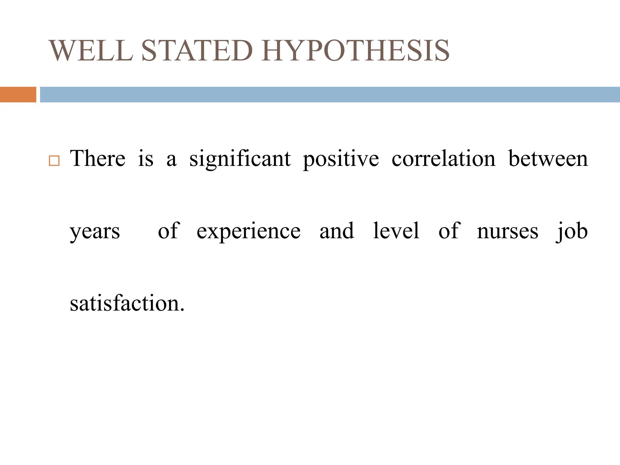 WELL STATED HYPOTHESIS
 There is a significant positive correlation between
years of experience and level of nurses job
satisfaction.
 