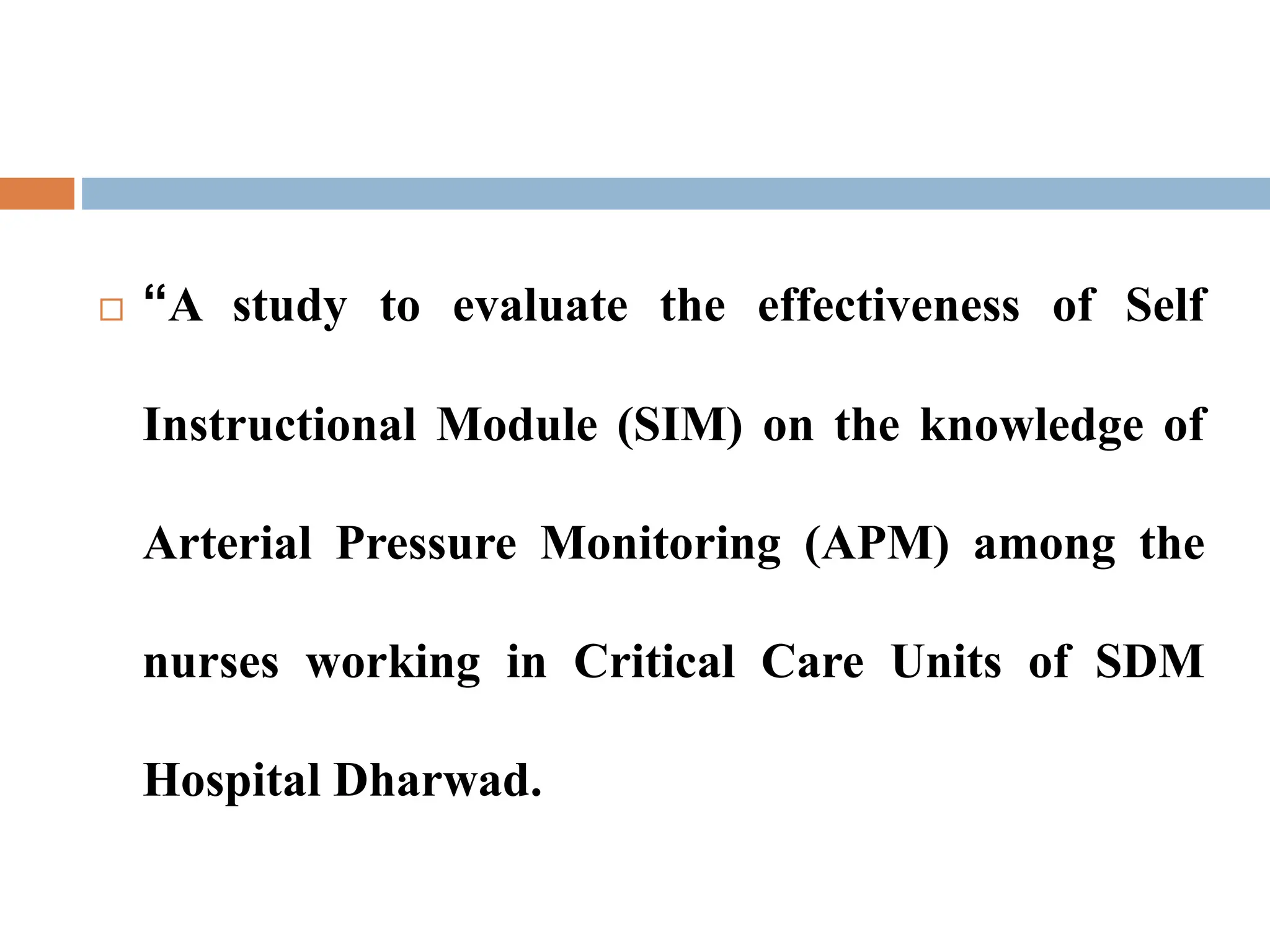  “A study to evaluate the effectiveness of Self
Instructional Module (SIM) on the knowledge of
Arterial Pressure Monitoring (APM) among the
nurses working in Critical Care Units of SDM
Hospital Dharwad.
 