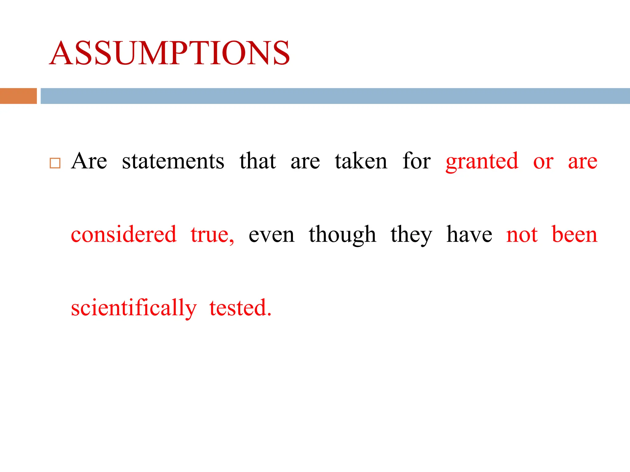 ASSUMPTIONS
 Are statements that are taken for granted or are
considered true, even though they have not been
scientifically tested.
 