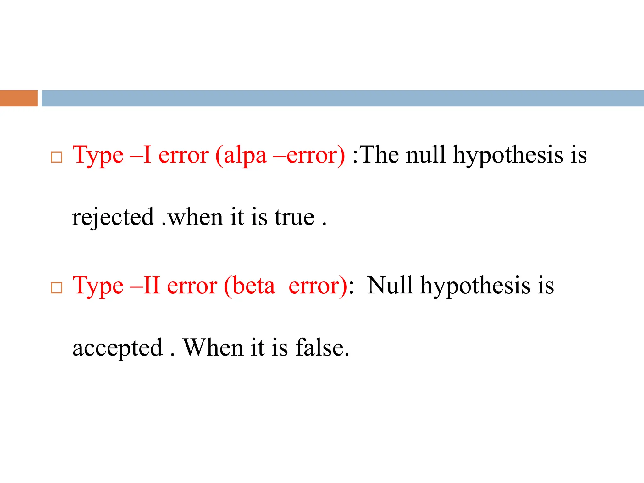  Type –I error (alpa –error) :The null hypothesis is
rejected .when it is true .
 Type –II error (beta error): Null hypothesis is
accepted . When it is false.
 