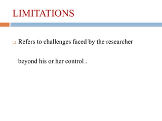 LIMITATIONS
 Refers to challenges faced by the researcher
beyond his or her control .
 