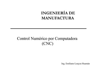 INGENIERÍA DE
MANUFACTURA
Control Numérico por Computadora
(CNC)
Ing. Emiliano Loayza Huamán
 