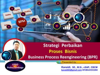 Strategi Perbaikan
Proses Bisnis
Business Process Reengineering (BPR)
LOGO
Prshn/Lembaga Kanaidi, SE., M.Si., cSAP., CBCM
kanaidi63@gmail.com HP.08122353284
 