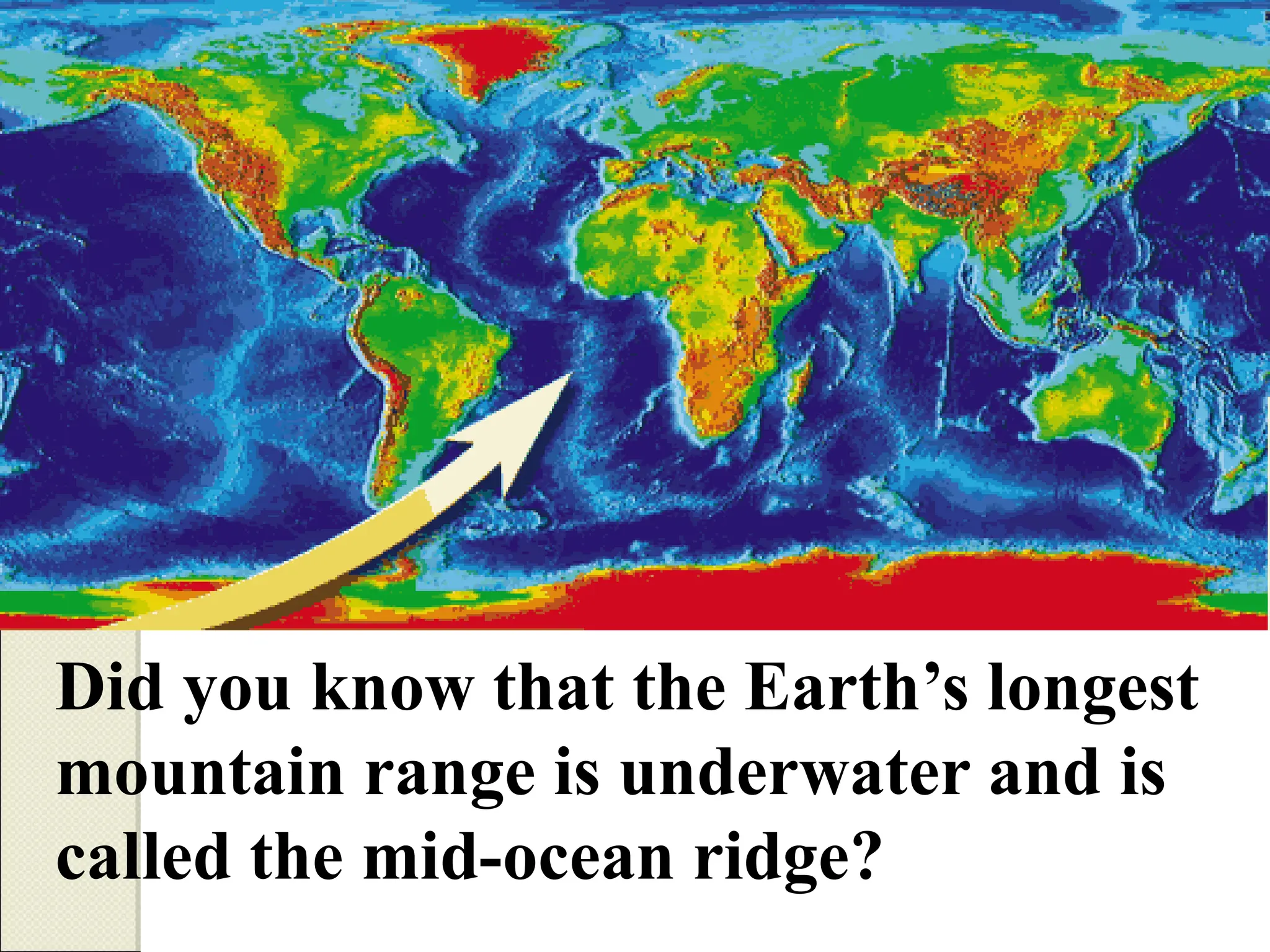 Did you know that the Earth’s longest
mountain range is underwater and is
called the mid-ocean ridge?
 