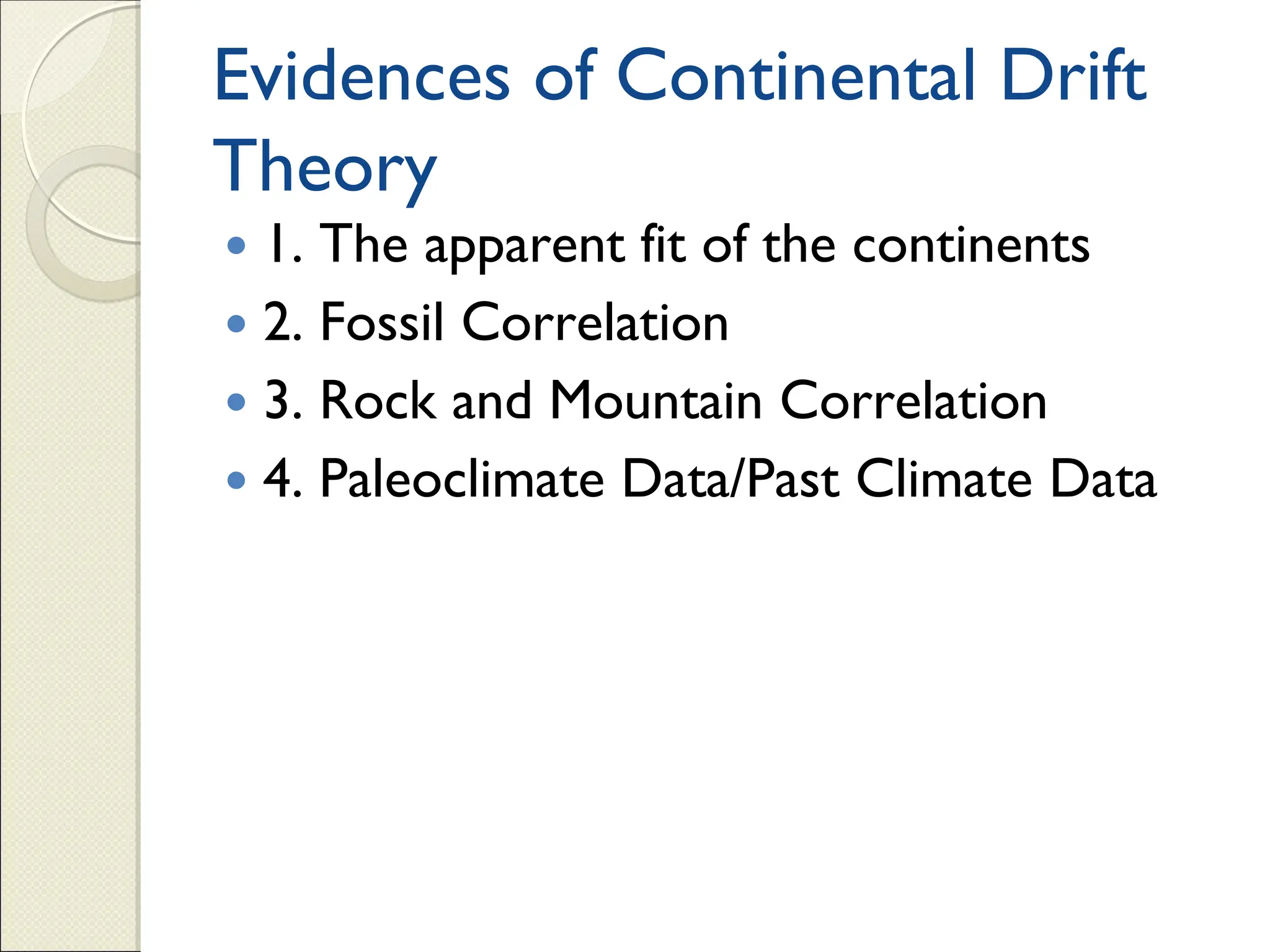 Evidences of Continental Drift
Theory
 1. The apparent fit of the continents
 2. Fossil Correlation
 3. Rock and Mountain Correlation
 4. Paleoclimate Data/Past Climate Data
 