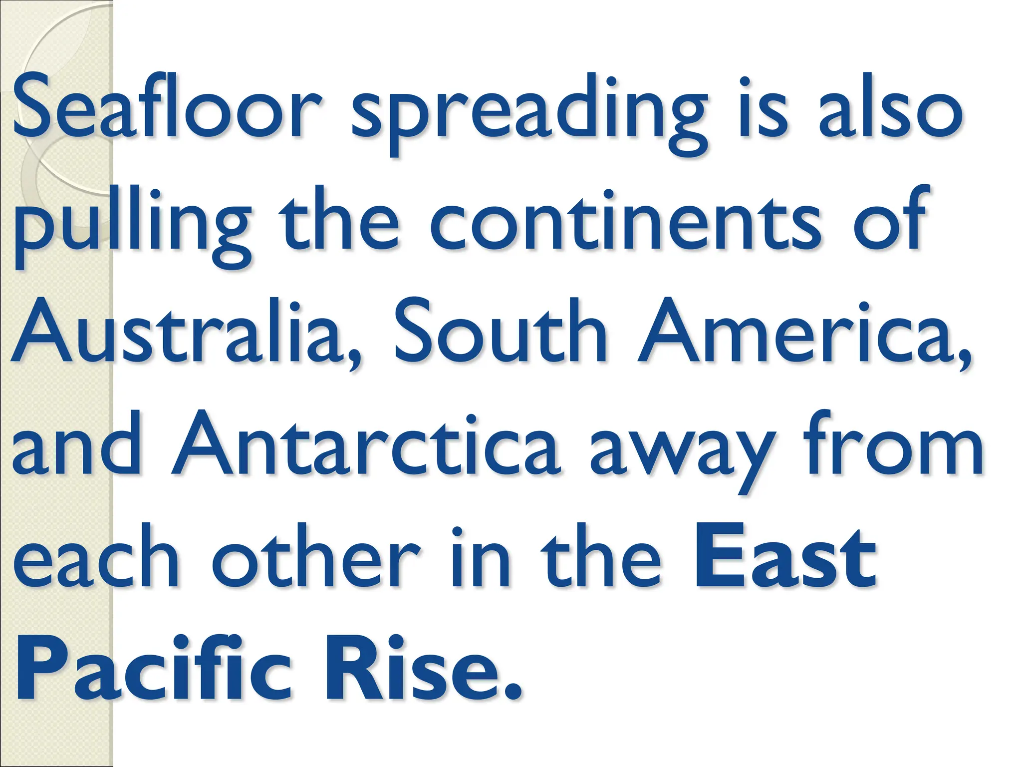 Seafloor spreading is also
pulling the continents of
Australia, South America,
and Antarctica away from
each other in the East
Pacific Rise.
 