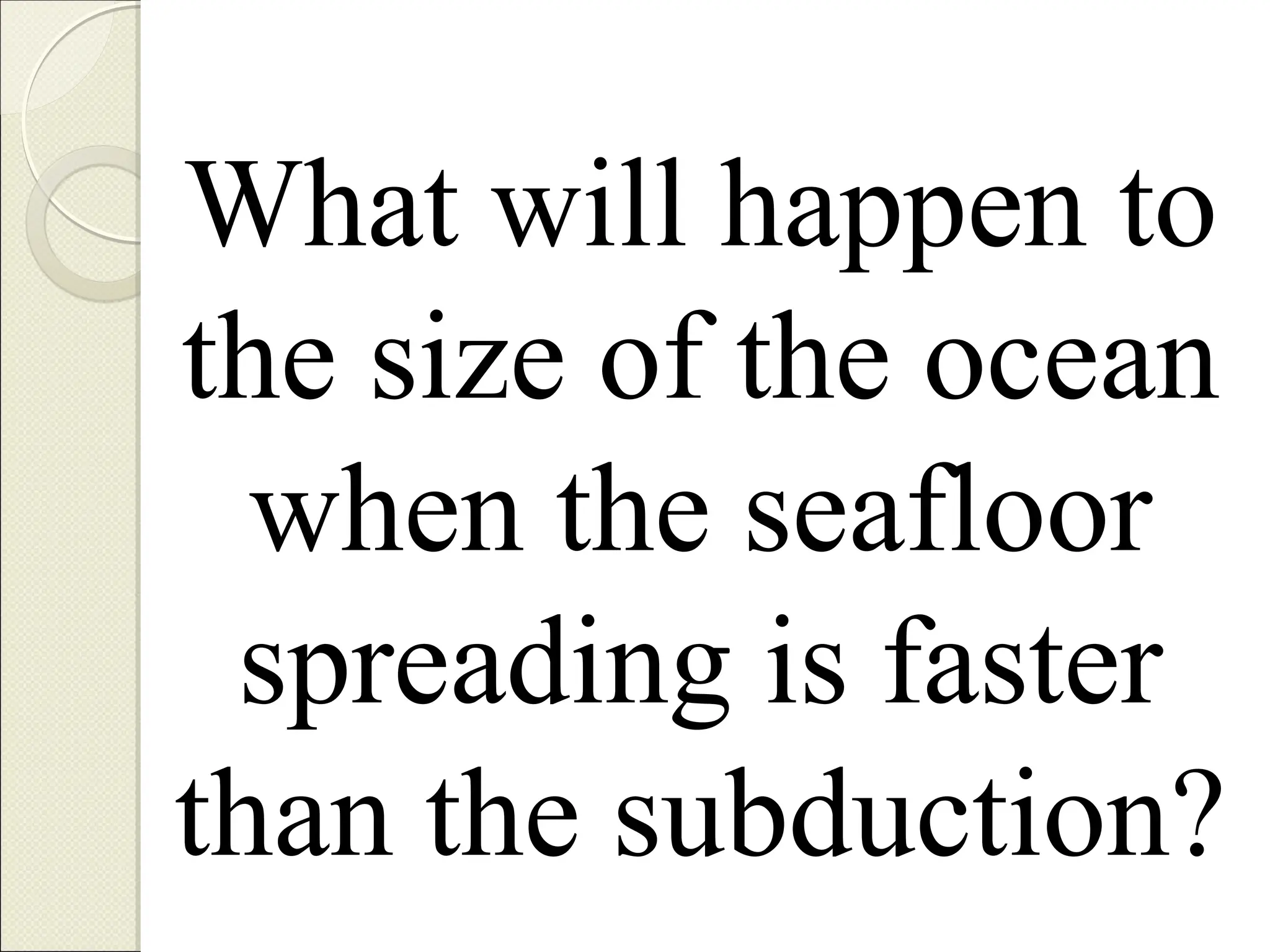 What will happen to
the size of the ocean
when the seafloor
spreading is faster
than the subduction?
 