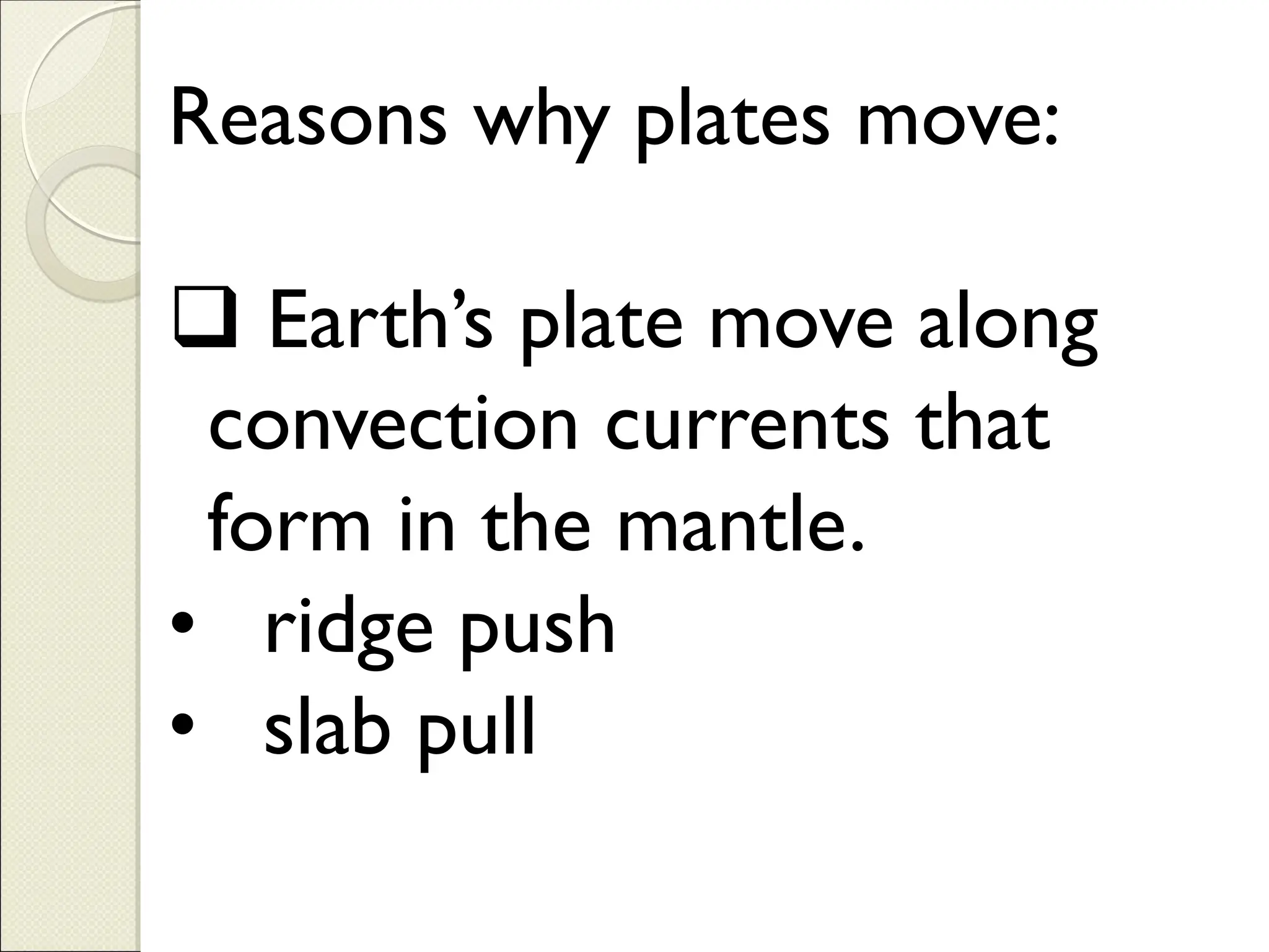 Reasons why plates move:
❑ Earth’s plate move along
convection currents that
form in the mantle.
• ridge push
• slab pull
 